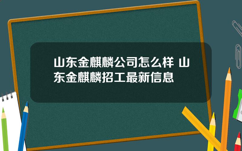 山东金麒麟公司怎么样 山东金麒麟招工最新信息